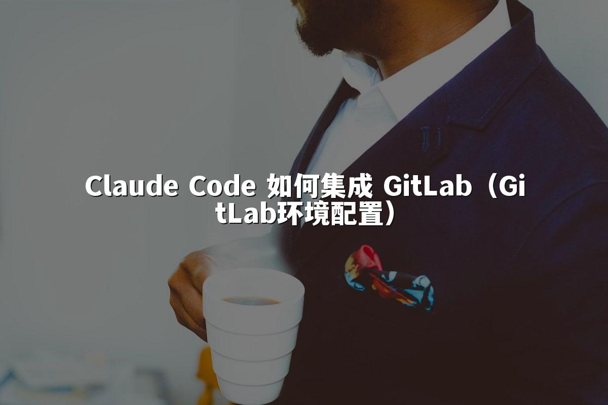 Claude Code 如何集成 GitLab（GitLab环境配置）