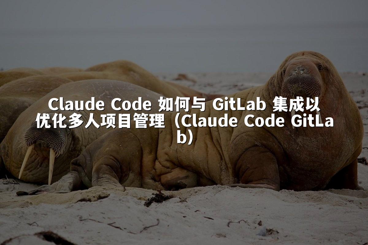 Claude Code 如何与 GitLab 集成以优化多人项目管理（Claude Code GitLab）