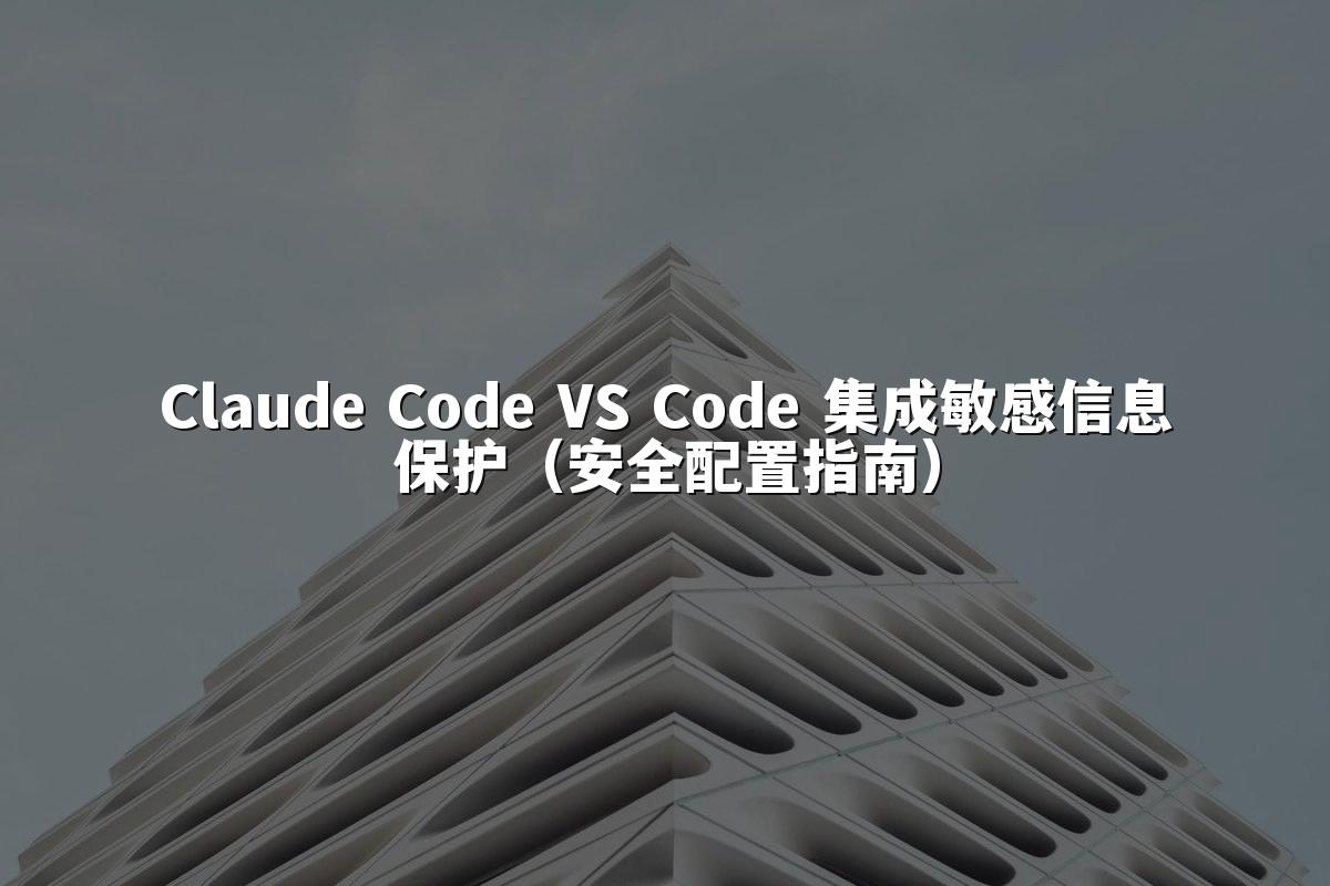 Claude Code VS Code 集成敏感信息保护（安全配置指南）