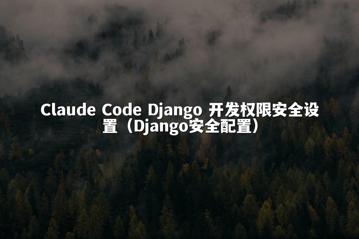 Claude Code Django 开发权限安全设置(Django安全配置)