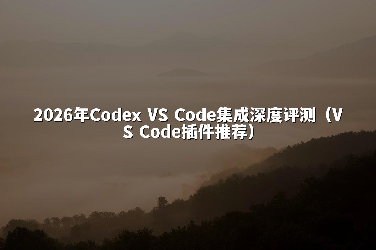2026年Codex VS Code集成深度评测(VS Code插件推荐)