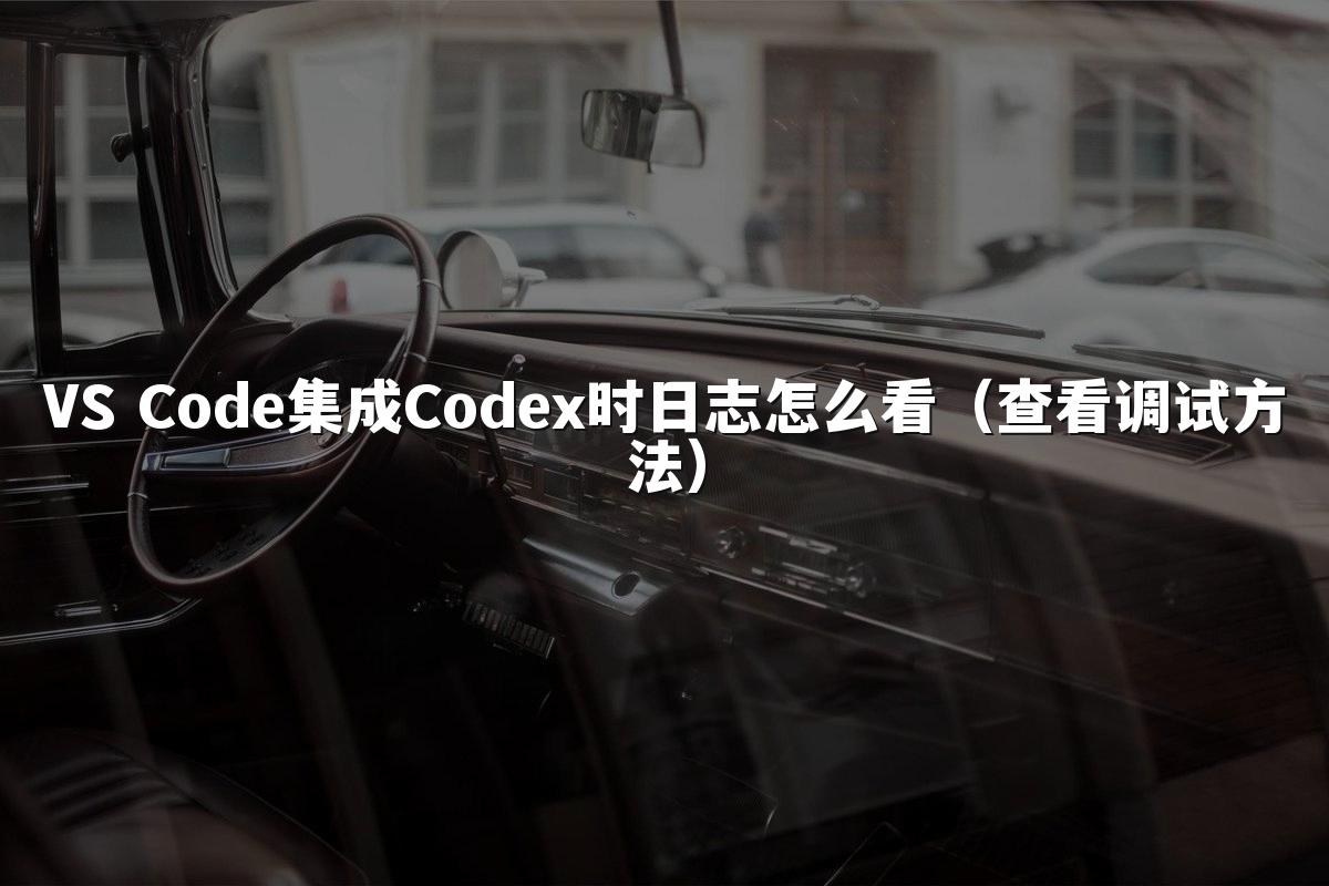 VS Code集成Codex时日志怎么看（查看调试方法）