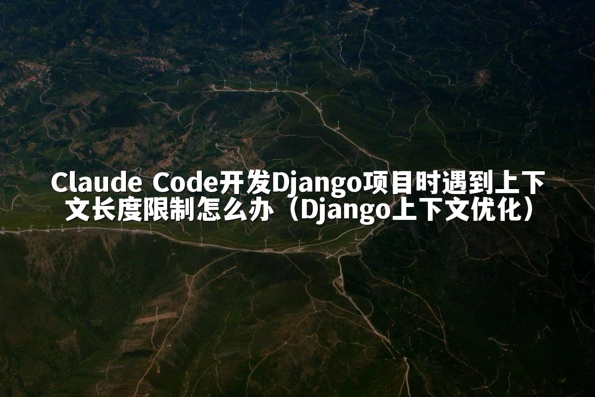 Claude Code开发Django项目时遇到上下文长度限制怎么办(Django上下文优化)