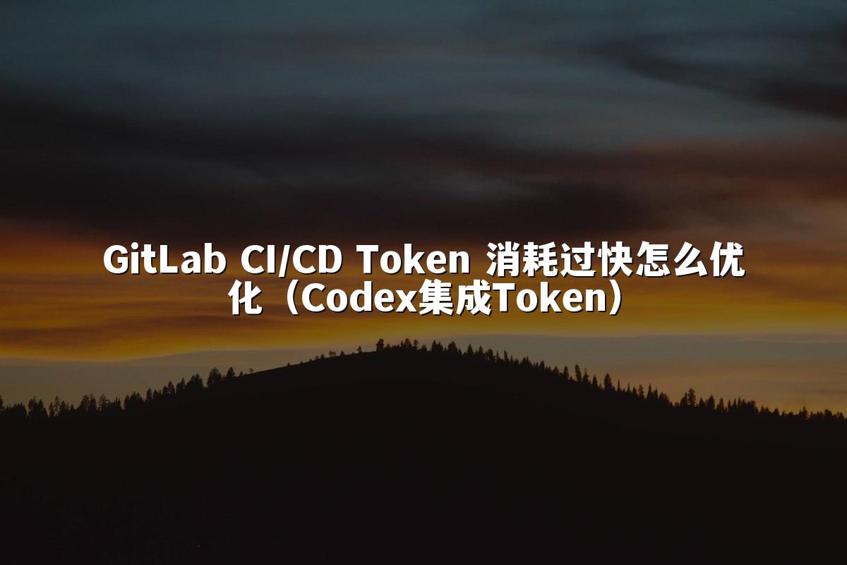 GitLab CI/CD Token 消耗过快怎么优化（Codex集成Token）