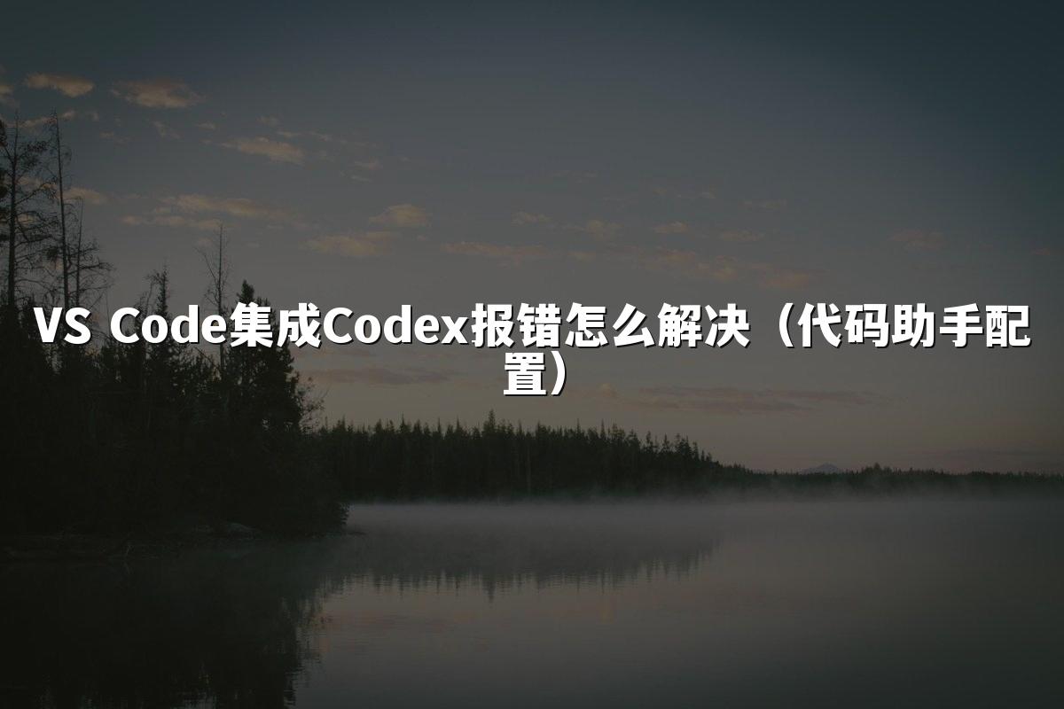VS Code集成Codex报错怎么解决(代码助手配置)