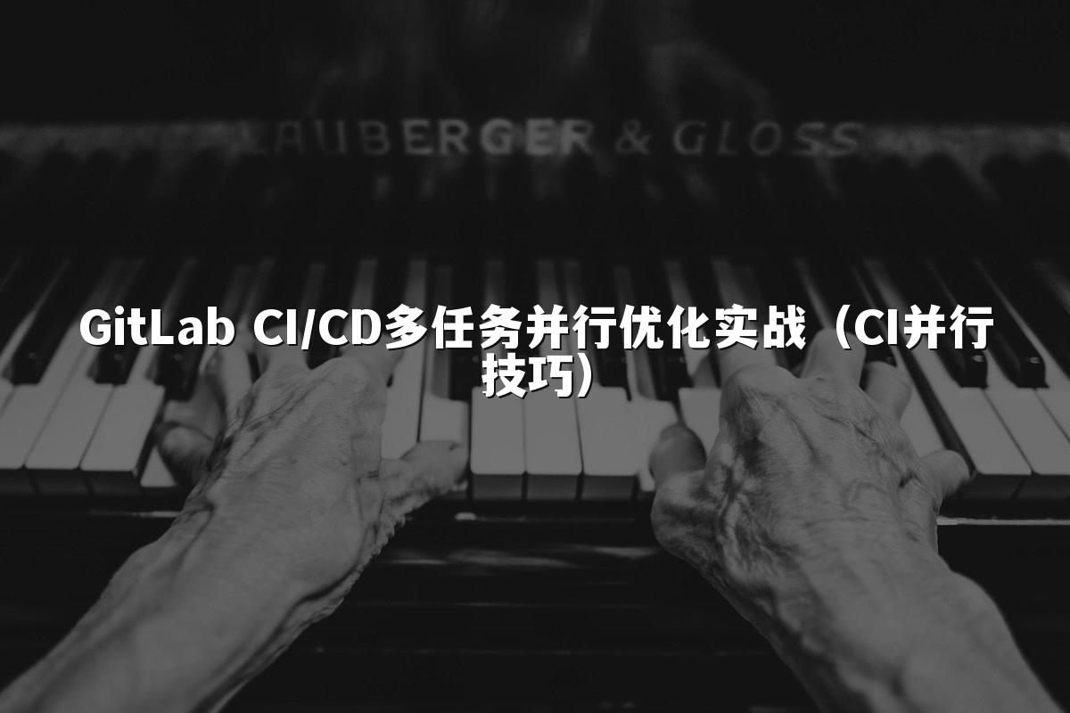 GitLab CI/CD多任务并行优化实战（CI并行技巧）