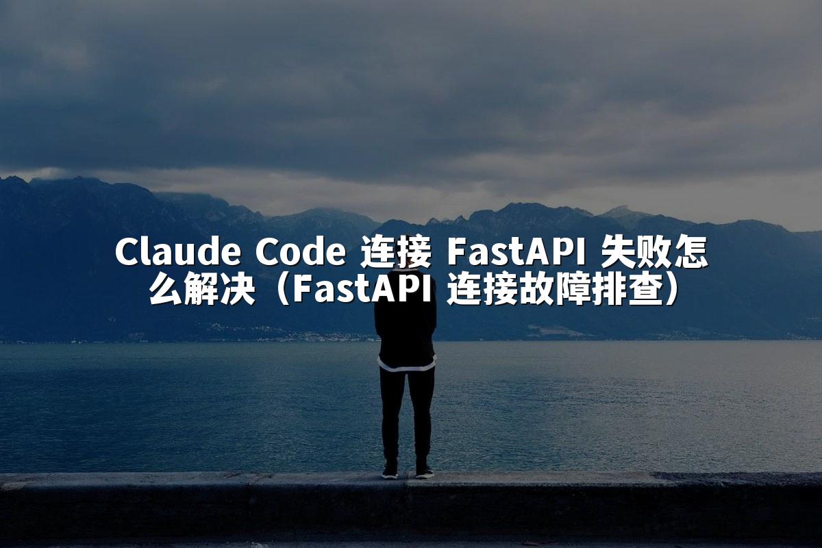 Claude Code 连接 FastAPI 失败怎么解决（FastAPI 连接故障排查）