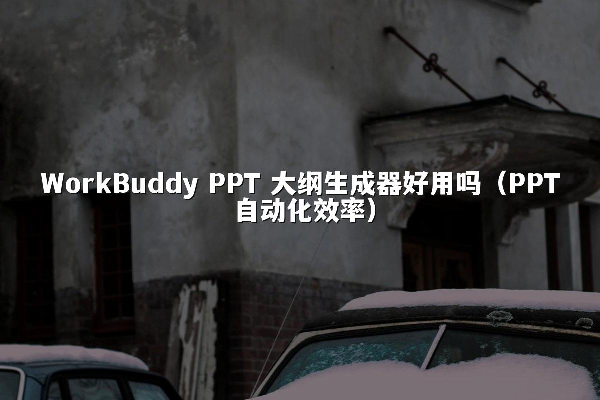 WorkBuddy PPT 大纲生成器好用吗（PPT 自动化效率）