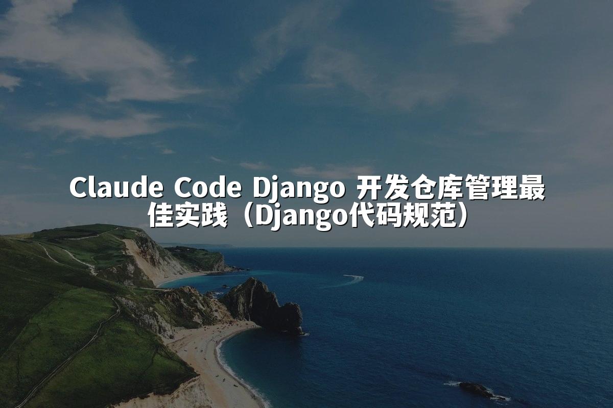 Claude Code Django 开发仓库管理最佳实践(Django代码规范)