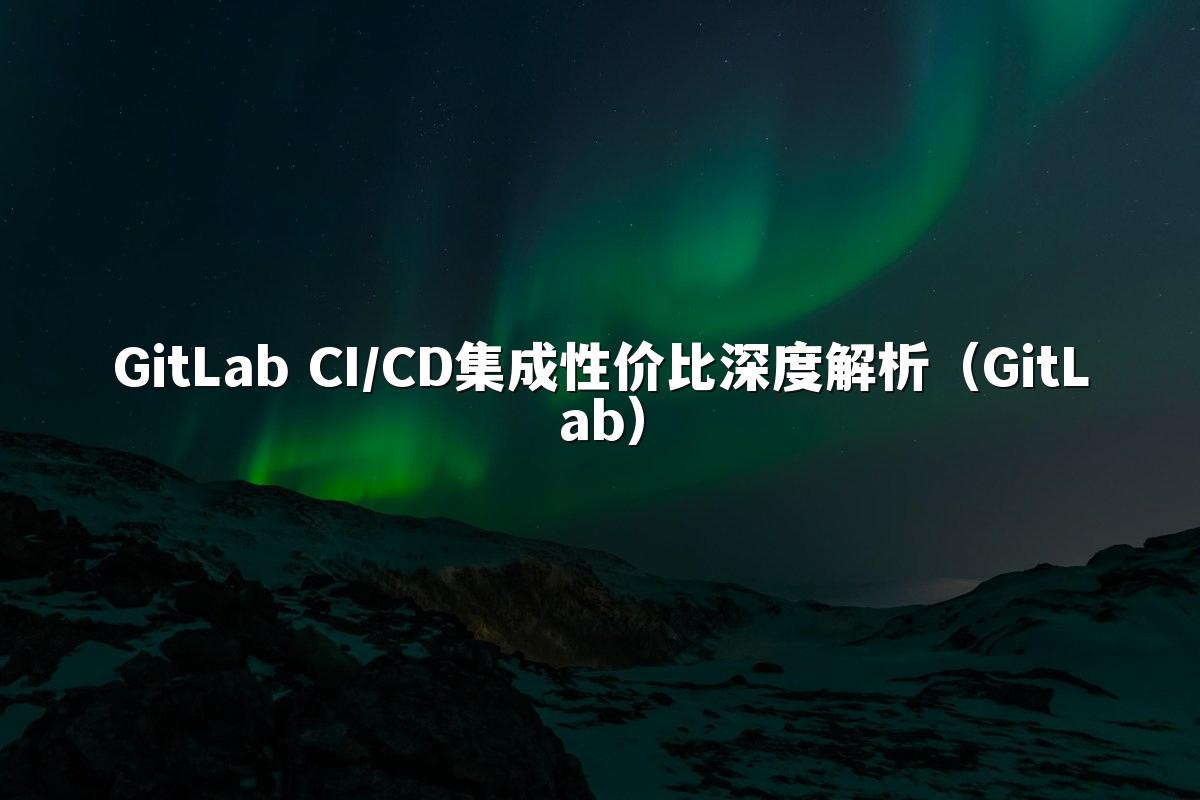 GitLab CI/CD集成性价比深度解析（GitLab）