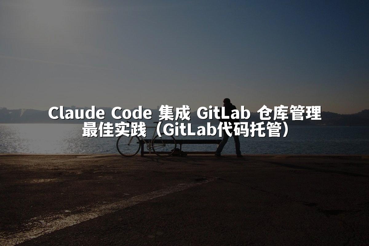 Claude Code 集成 GitLab 仓库管理最佳实践（GitLab代码托管）