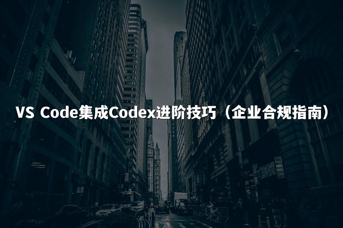 VS Code集成Codex进阶技巧(企业合规指南)