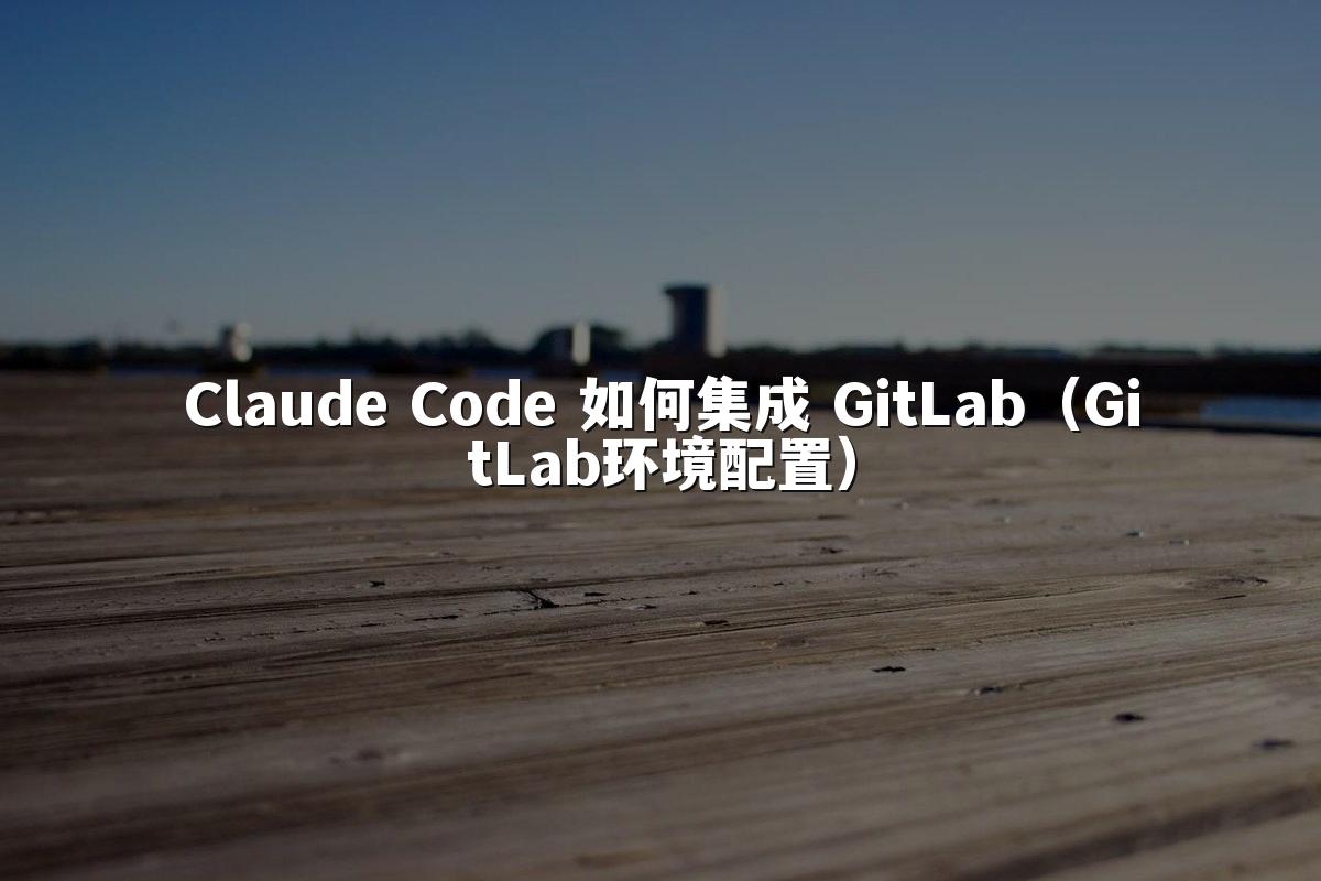 Claude Code 如何集成 GitLab（GitLab环境配置）