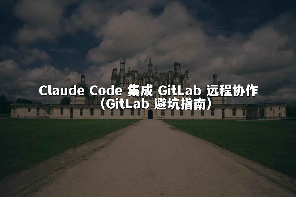 Claude Code 集成 GitLab 远程协作（GitLab 避坑指南）
