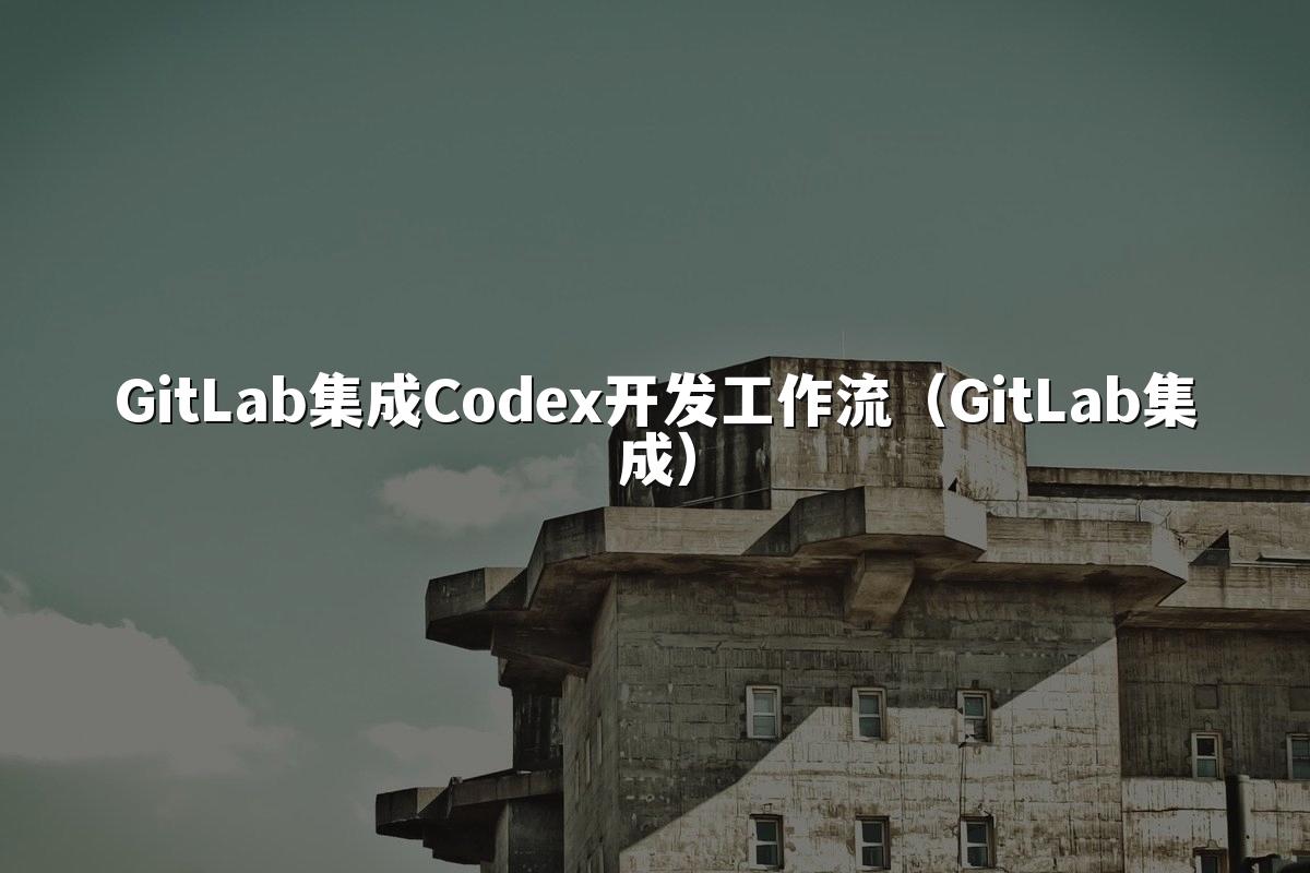 GitLab集成Codex开发工作流(GitLab集成)