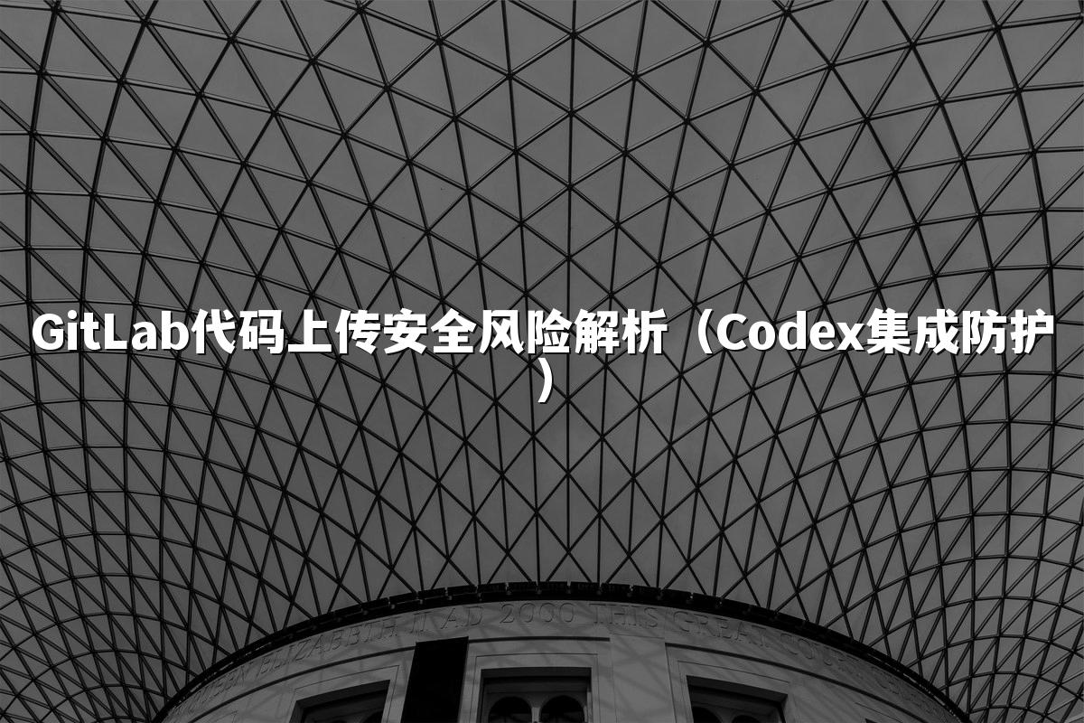 GitLab代码上传安全风险解析（Codex集成防护）