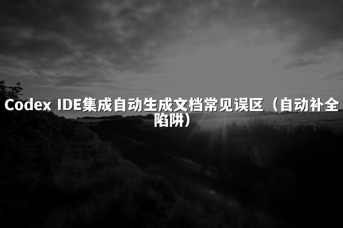 Codex IDE集成自动生成文档常见误区(自动补全陷阱)