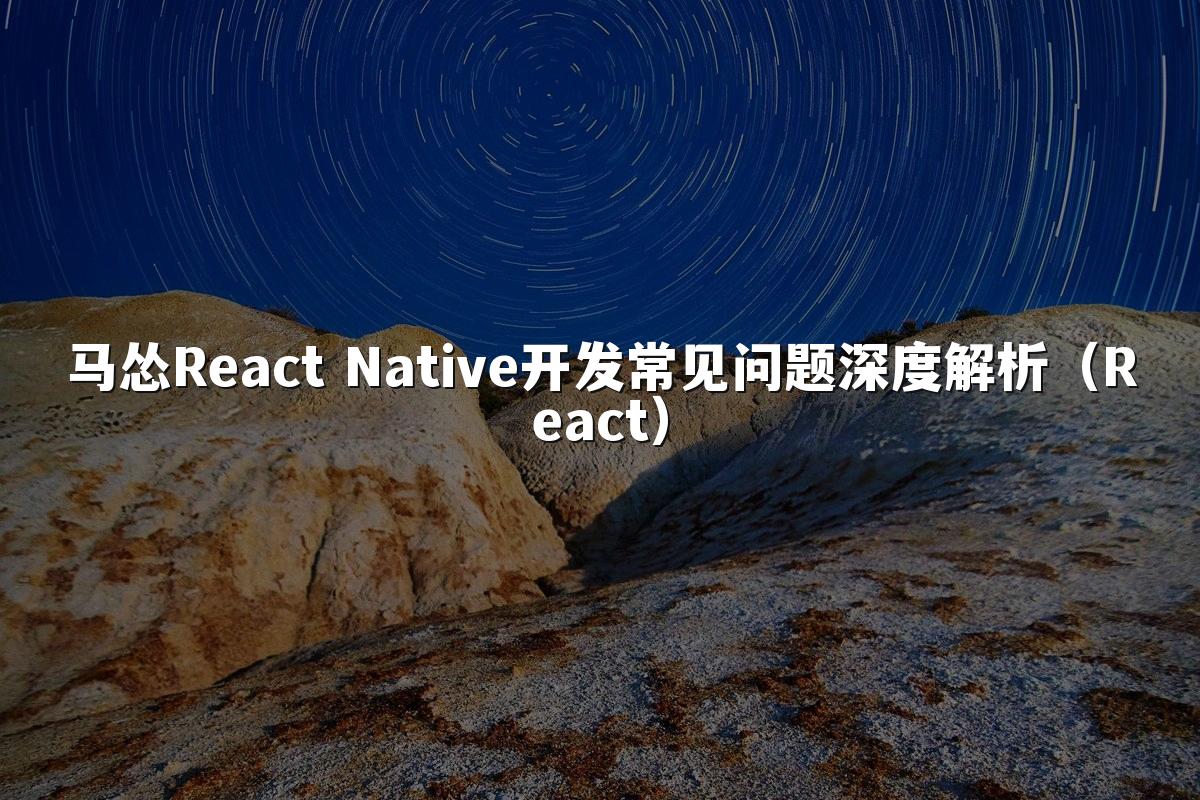 马怂React Native开发常见问题深度解析(React)