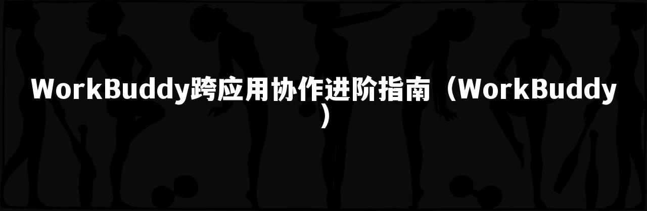 WorkBuddy跨应用协作进阶指南（WorkBuddy）