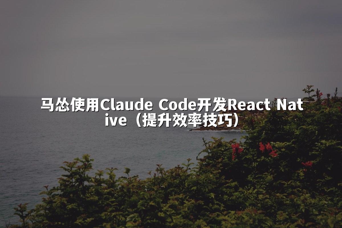 马怂使用Claude Code开发React Native（提升效率技巧）