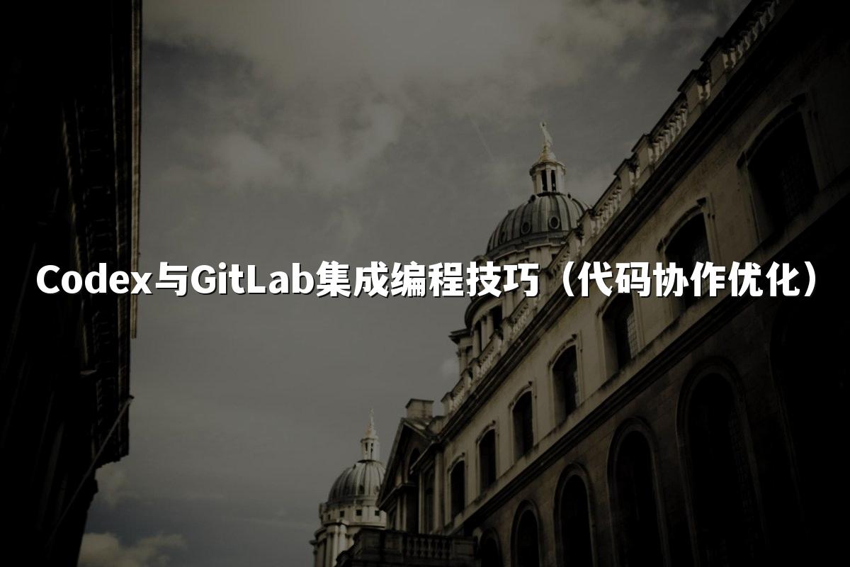 Codex与GitLab集成编程技巧（代码协作优化）