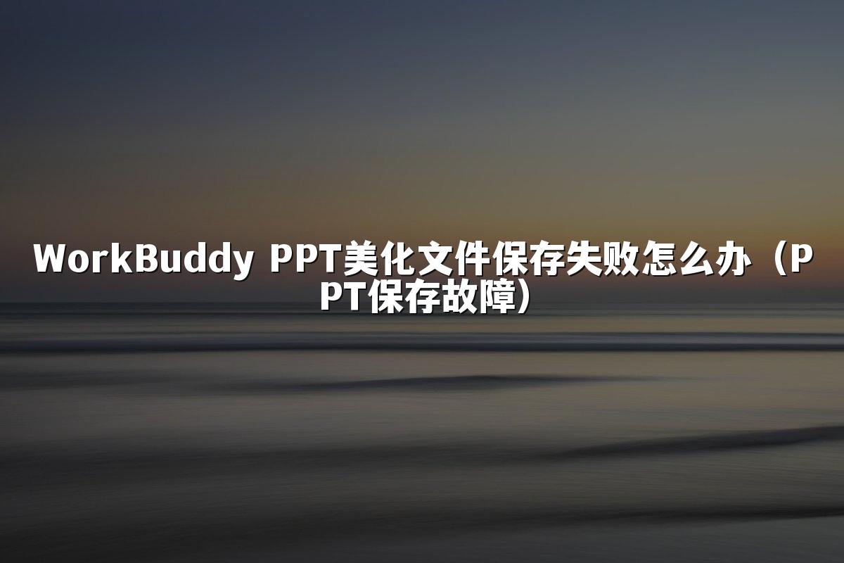 WorkBuddy PPT美化文件保存失败怎么办(PPT保存故障)