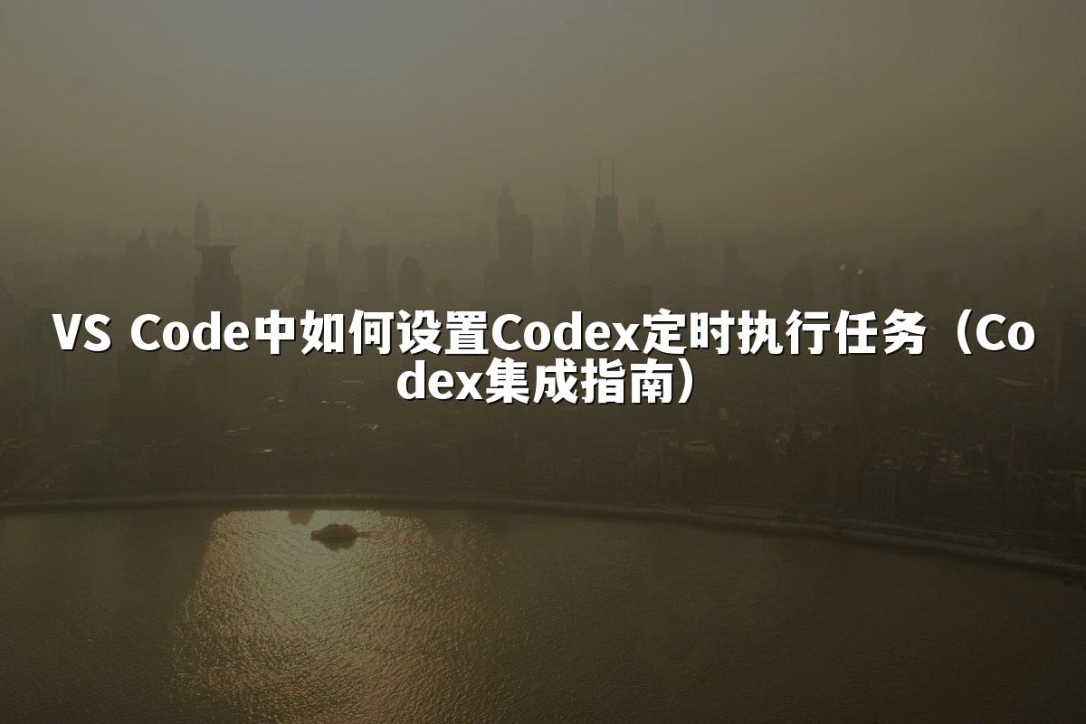 VS Code中如何设置Codex定时执行任务(Codex集成指南)