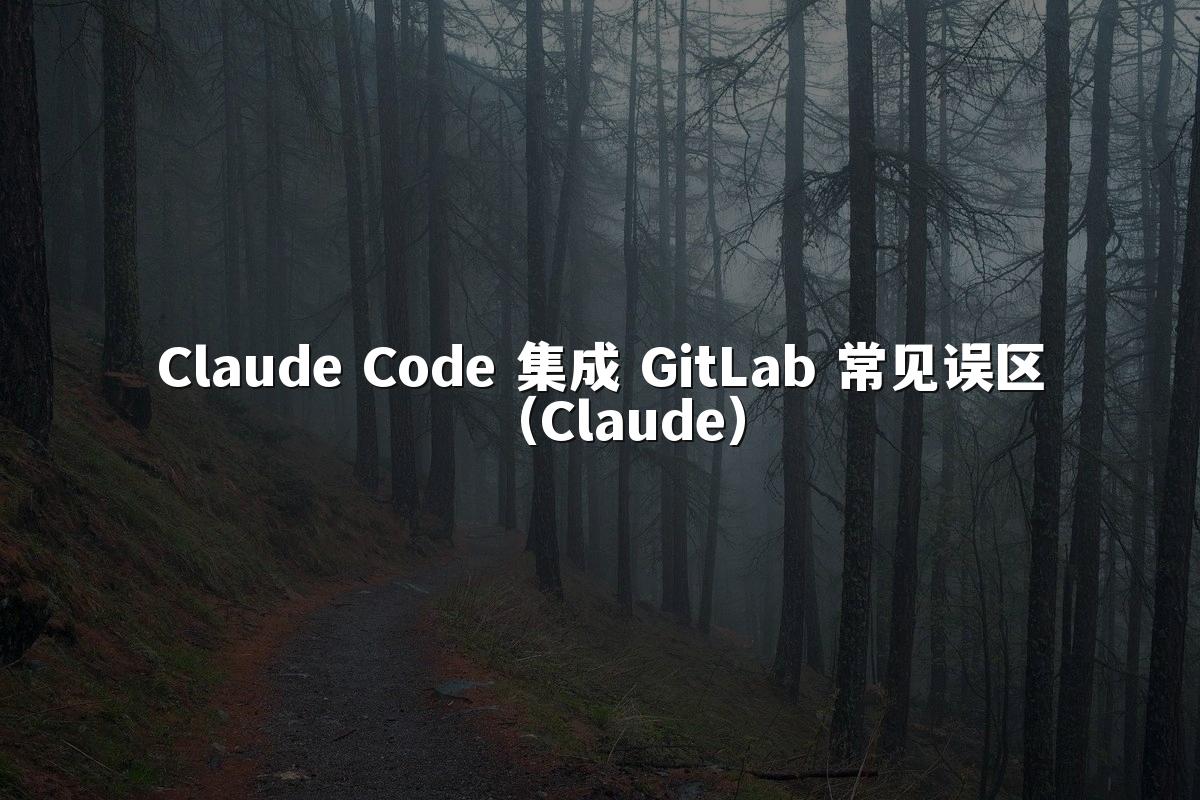 Claude Code 集成 GitLab 常见误区(Claude)