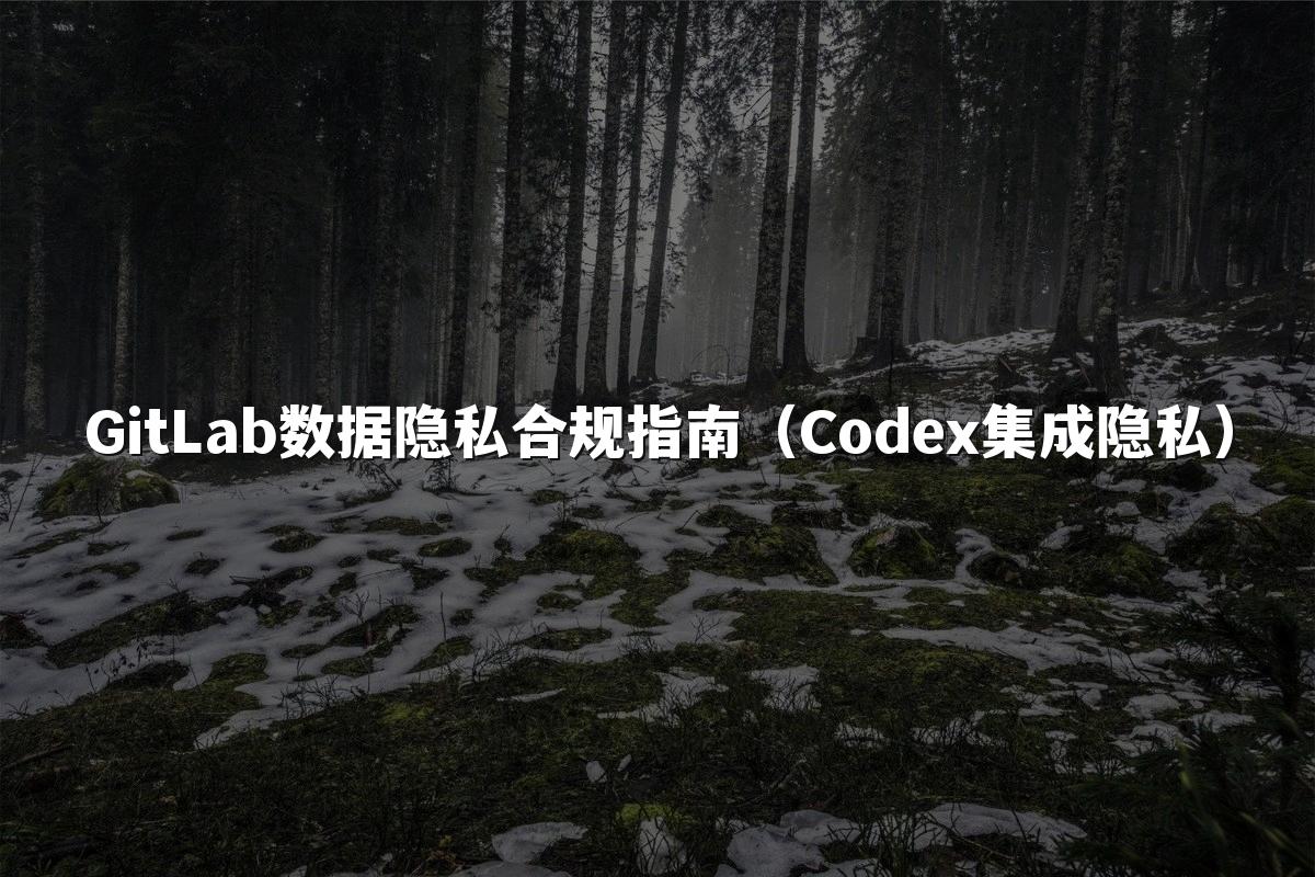 GitLab数据隐私合规指南(Codex集成隐私)