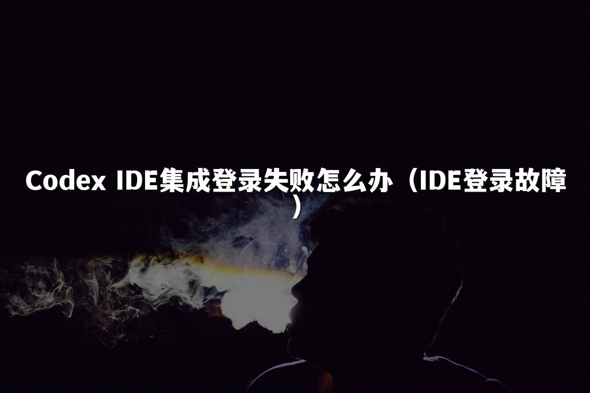 Codex IDE集成登录失败怎么办（IDE登录故障）