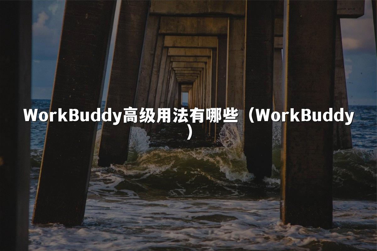 WorkBuddy高级用法有哪些(WorkBuddy)