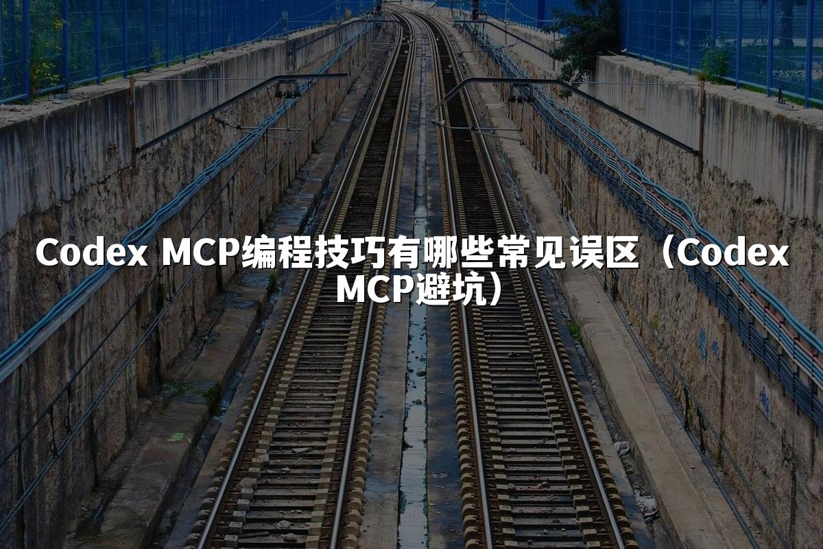Codex MCP编程技巧有哪些常见误区(Codex MCP避坑)