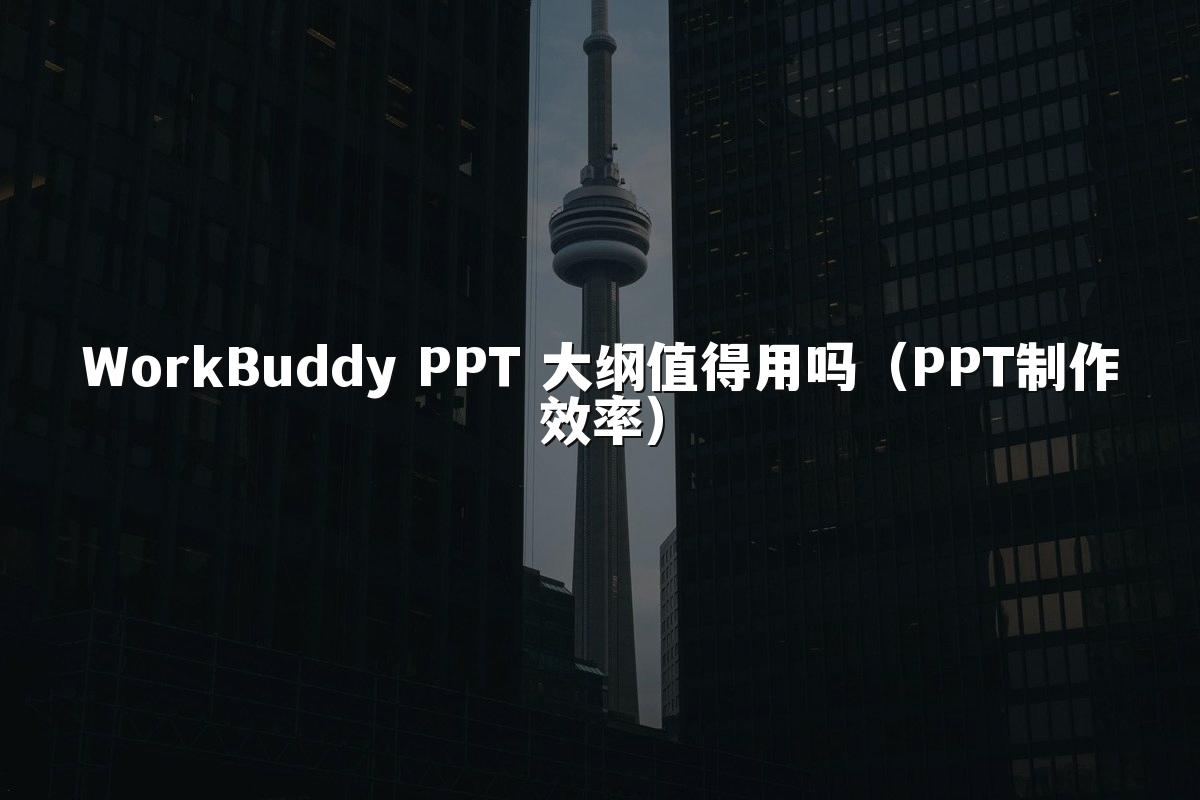 WorkBuddy PPT 大纲值得用吗(PPT制作效率)