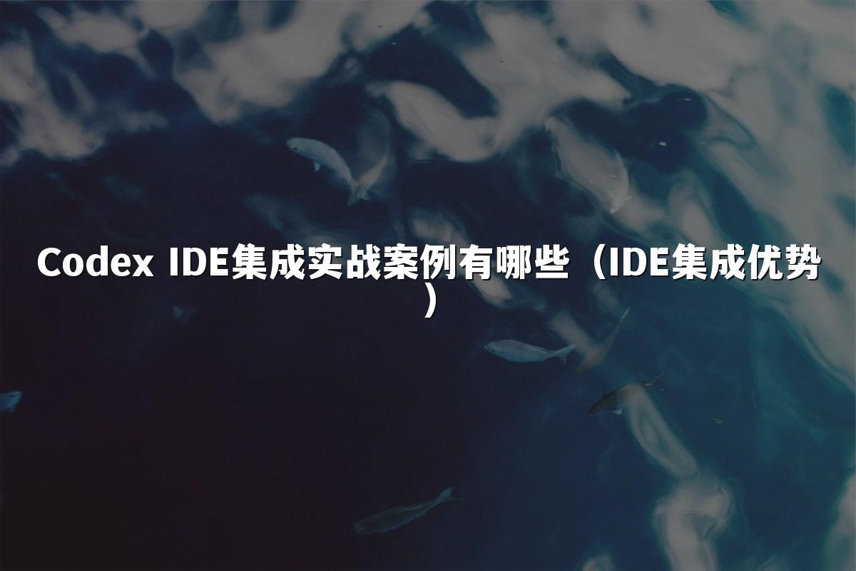 Codex IDE集成实战案例有哪些(IDE集成优势)