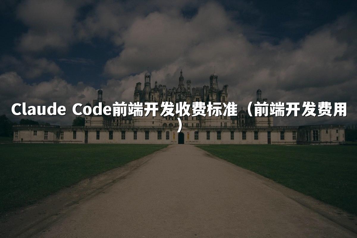 Claude Code前端开发收费标准（前端开发费用）
