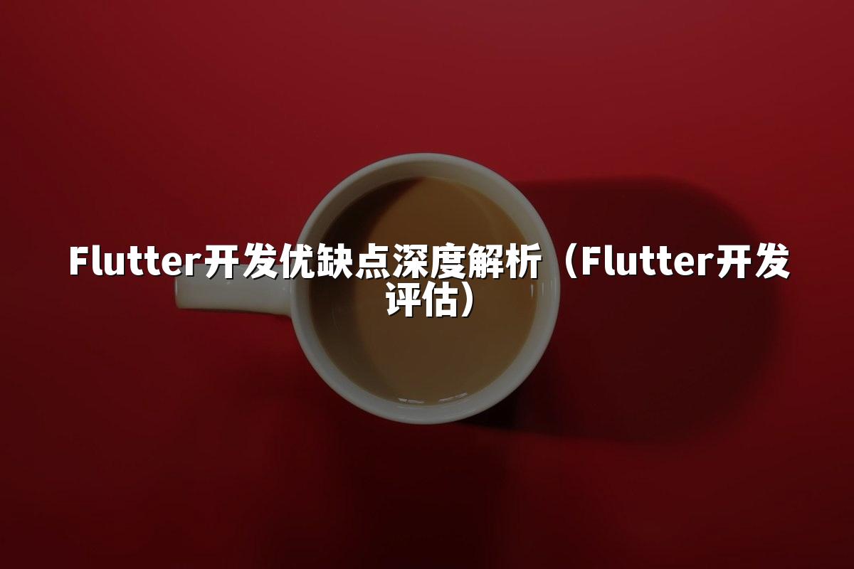 Flutter开发优缺点深度解析（Flutter开发评估）