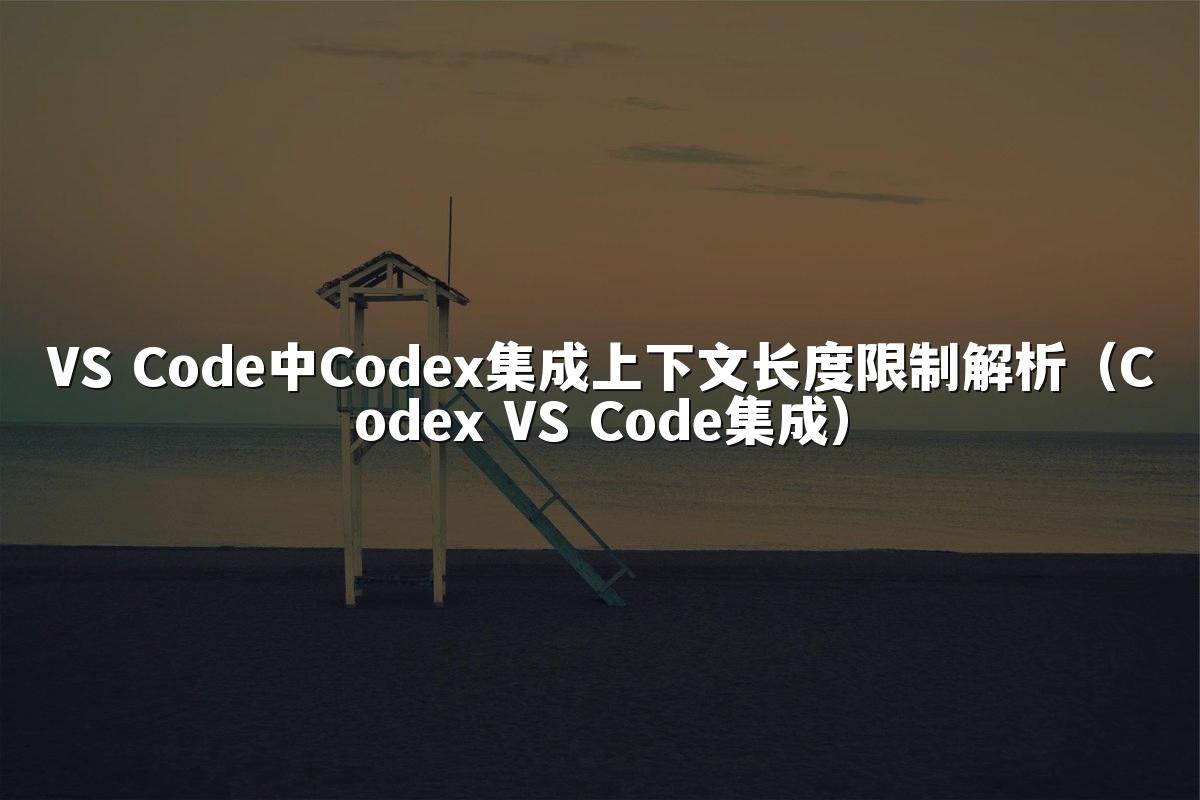 VS Code中Codex集成上下文长度限制解析(Codex VS Code集成)