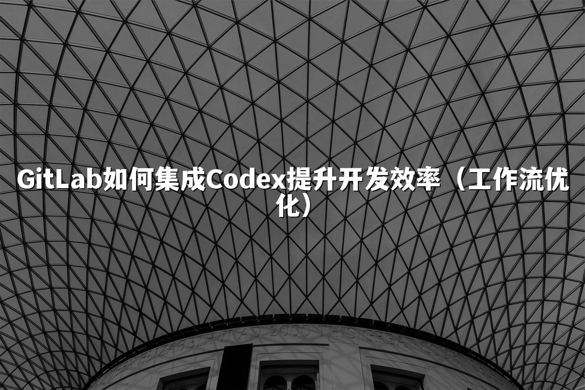 GitLab如何集成Codex提升开发效率（工作流优化）