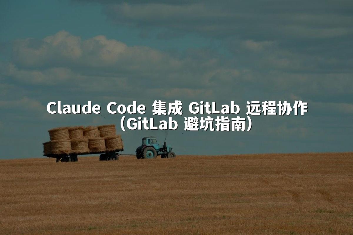 Claude Code 集成 GitLab 远程协作（GitLab 避坑指南）