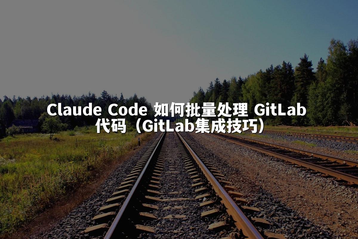 Claude Code 如何批量处理 GitLab 代码（GitLab集成技巧）