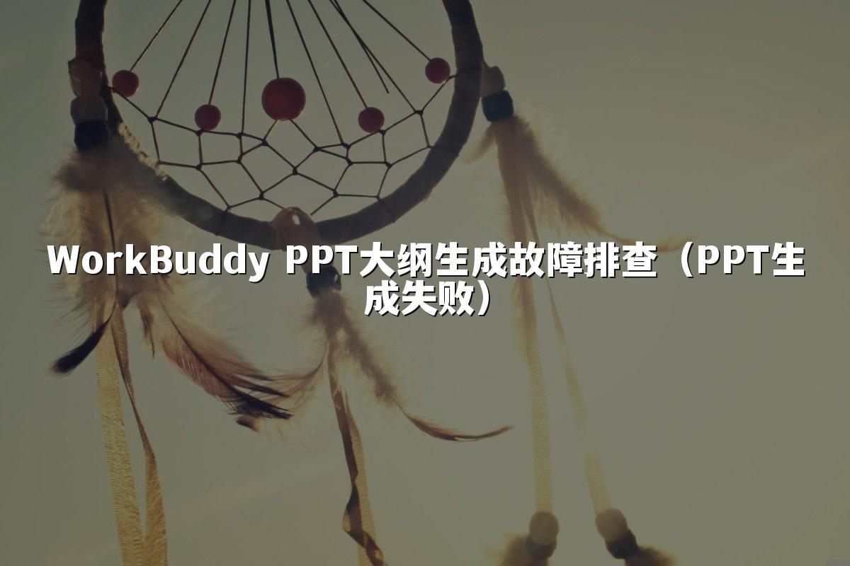 WorkBuddy PPT大纲生成故障排查（PPT生成失败）