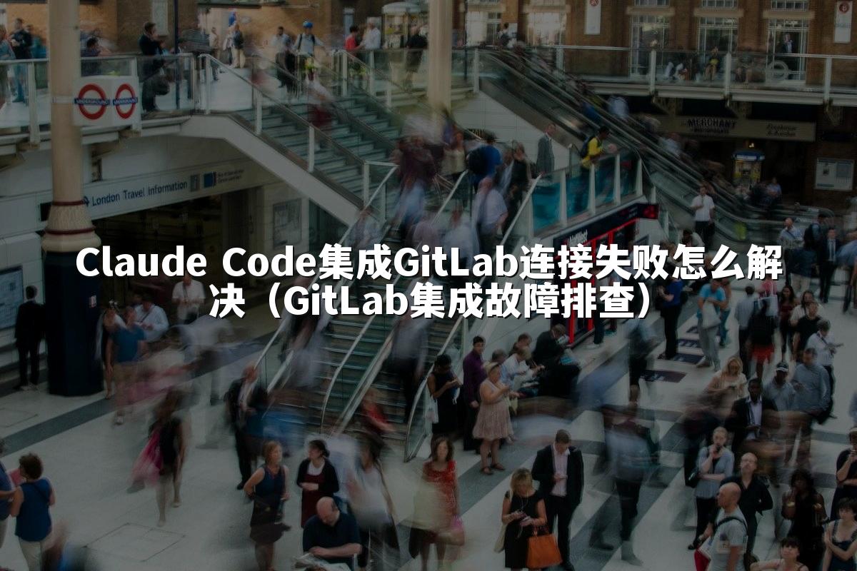 Claude Code集成GitLab连接失败怎么解决（GitLab集成故障排查）