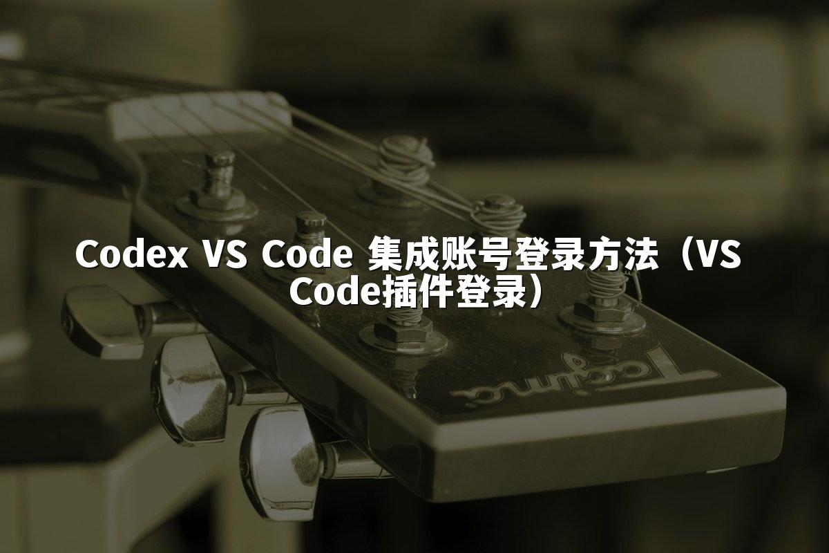 Codex VS Code 集成账号登录方法（VS Code插件登录）