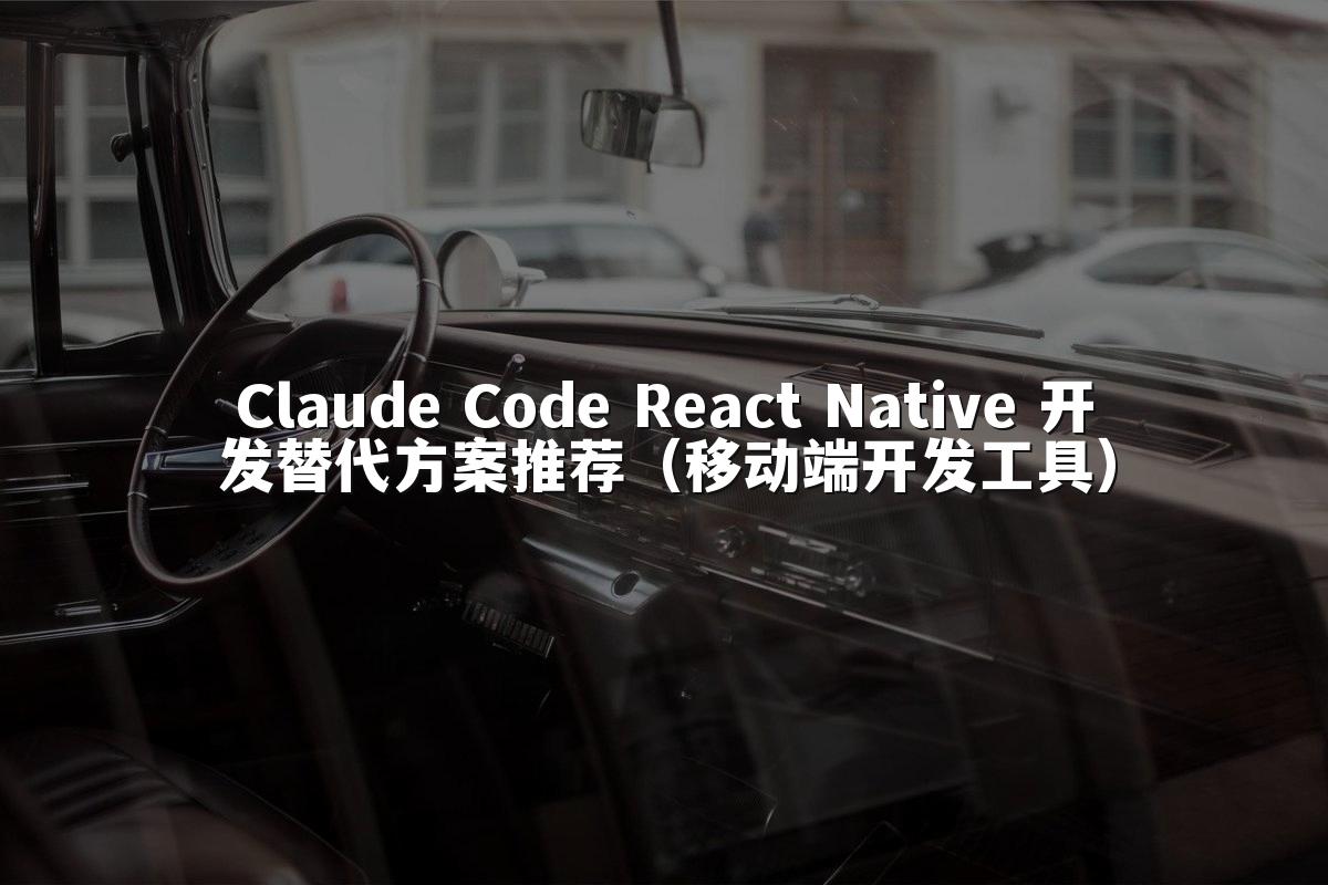 Claude Code React Native 开发替代方案推荐（移动端开发工具）