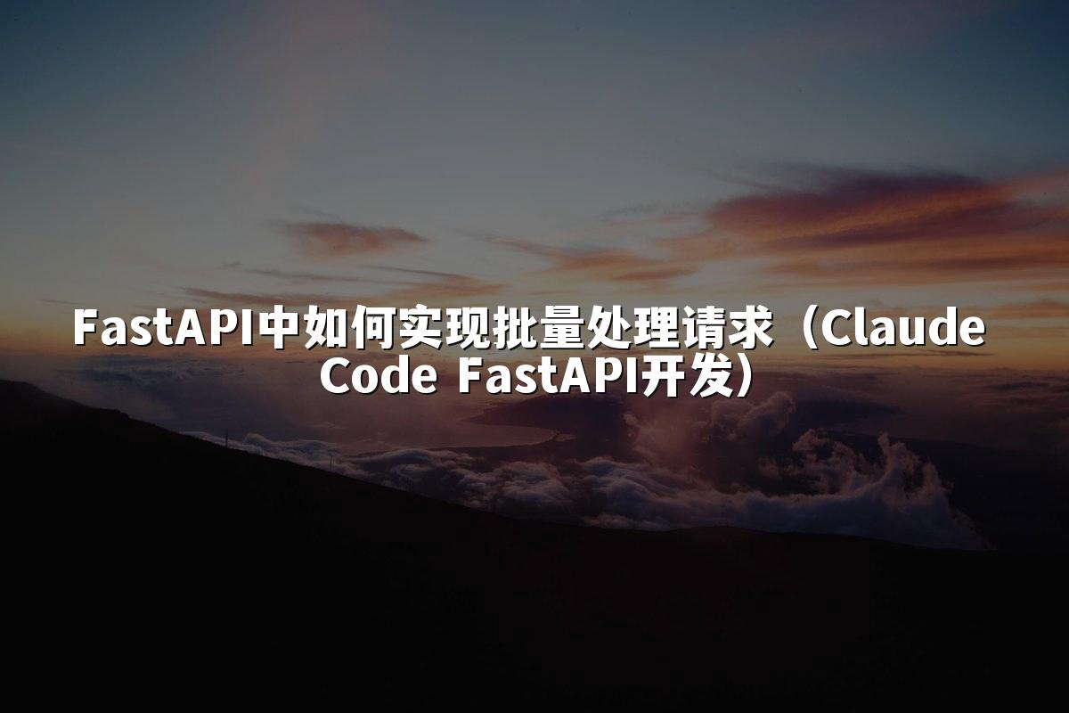 FastAPI中如何实现批量处理请求(Claude Code FastAPI开发)