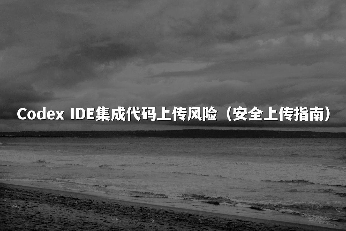 Codex IDE集成代码上传风险(安全上传指南)