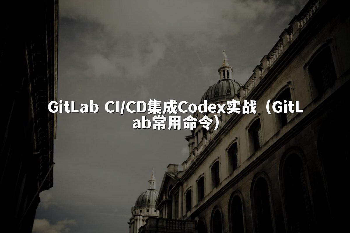 GitLab CI/CD集成Codex实战(GitLab常用命令)