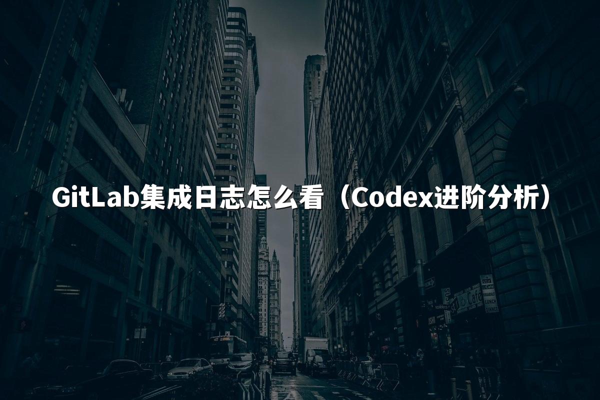 GitLab集成日志怎么看(Codex进阶分析)