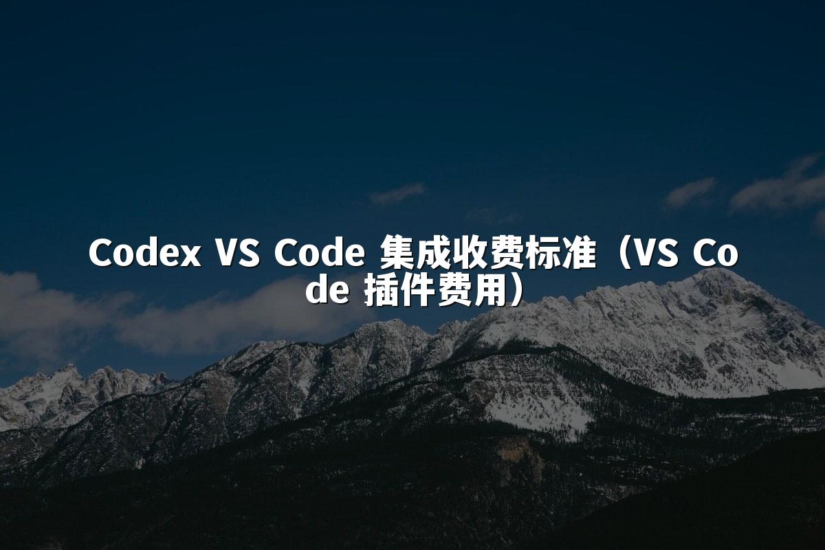 Codex VS Code 集成收费标准(VS Code 插件费用)