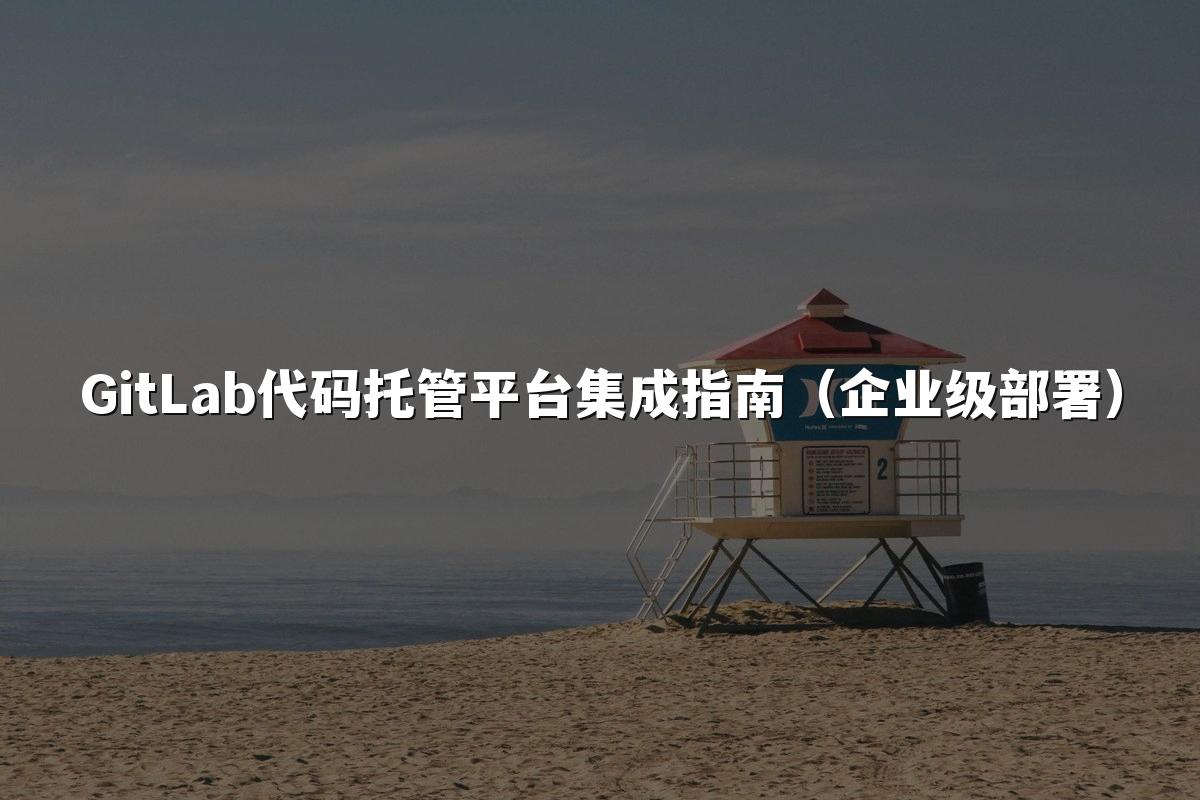 GitLab代码托管平台集成指南(企业级部署)